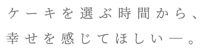 ケーキを選ぶ時間から、幸せを感じてほしい―。